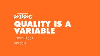 QUALITY IS A
VARIABLE
James Higgs
@higgis
 