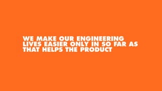 WE MAKE OUR ENGINEERING
LIVES EASIER ONLY IN SO FAR AS
THAT HELPS THE PRODUCT
 