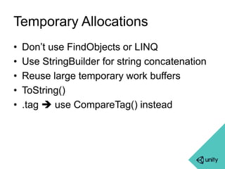 Temporary Allocations 
• Don’t use FindObjects or LINQ 
• Use StringBuilder for string concatenation 
• Reuse large temporary work buffers 
• ToString() 
• .tag  use CompareTag() instead 
 