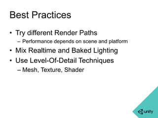Best Practices 
• Try different Render Paths 
– Performance depends on scene and platform 
• Mix Realtime and Baked Lighting 
• Use Level-Of-Detail Techniques 
– Mesh, Texture, Shader 
 