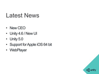 Latest News 
• New CEO 
• Unity 4.6 / New UI 
• Unity 5.0 
• Support for Apple iOS 64 bit 
• WebPlayer 
 