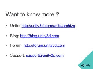 Want to know more ? 
• Unite: http://unity3d.com/unite/archive 
• Blog: http://blog.unity3d.com 
• Forum: http://forum.unity3d.com 
• Support: support@unity3d.com 
 
