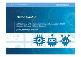 MILAN november 28th/29th, 2014 
Giulio Santoli 
IBM Solutions for the Internet of Things: IoT Foundation, MQTT 
Message Sight and Rational Rhapsody 
giulio_santoli@it.ibm.com 
 