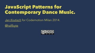JavaScript Patterns for 
Contemporary Dance Music. 
Jan Krutisch for Codemotion Milan 2014. 
@halfbyte 
 