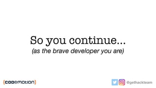 @gethackteam
So you continue…
(as the brave developer you are)
 