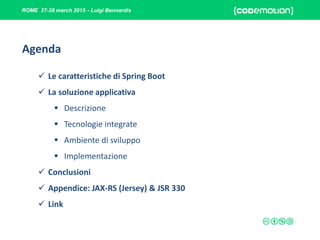 ROME 27-28 march 2015 - Luigi Bennardis
Agenda
 Le caratteristiche di Spring Boot
 La soluzione applicativa
 Descrizione
 Tecnologie integrate
 Ambiente di sviluppo
 Implementazione
 Conclusioni
 Appendice: JAX-RS (Jersey) & JSR 330
 Link
 