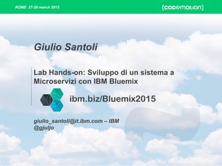 ROME 27-28 march 2015
Lab Hands-on: Sviluppo di un sistema a
Microservizi con IBM Bluemix
giulio_santoli@it.ibm.com – IBM
@gjuljo
Giulio Santoli
ibm.biz/Bluemix2015
 