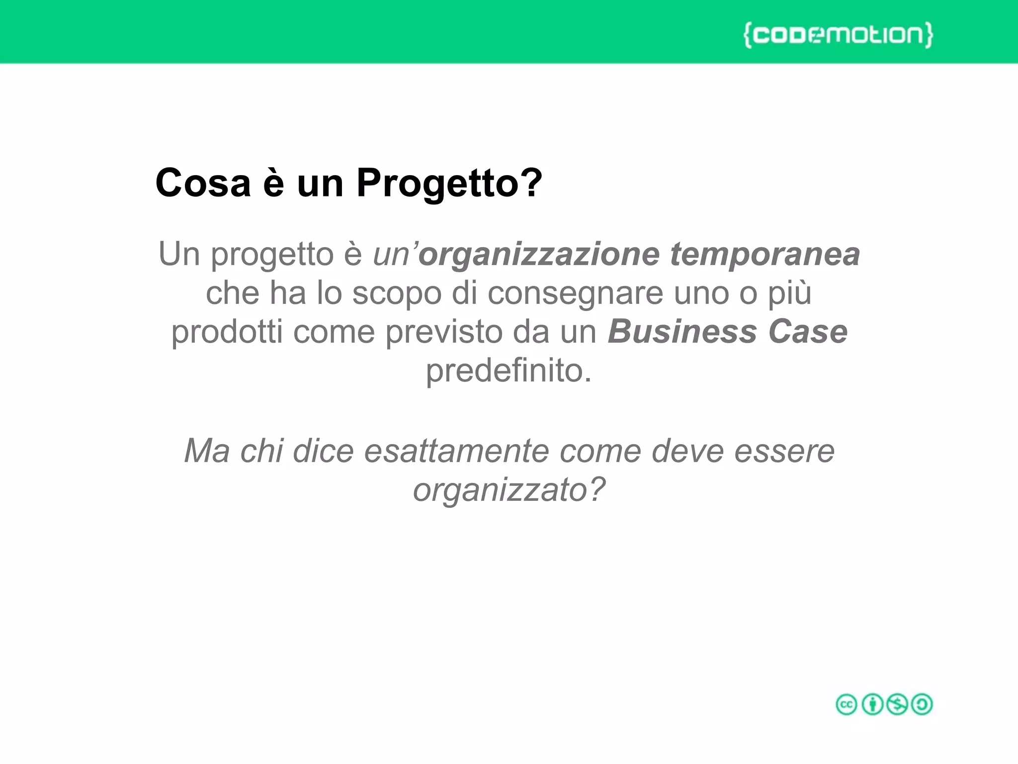 ROME 27-28 march 2015 – Speaker's name
Un progetto è un’organizzazione temporanea
che ha lo scopo di consegnare uno o più
prodotti come previsto da un Business Case
predefinito.
Ma chi dice esattamente come deve essere
organizzato?
Cosa è un Progetto?
 