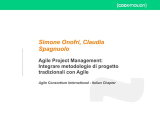 Simone Onofri, Claudia
Spagnuolo
Agile Project Management:
Integrare metodologie di progetto
tradizionali con Agile
Agile Consortium International - Italian Chapter
ROME 27-28 march 2015
 