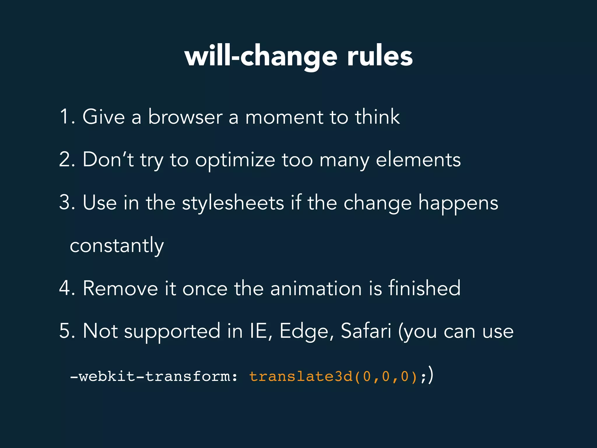 will-change rules
1. Give a browser a moment to think
2. Don’t try to optimize too many elements
3. Use in the stylesheets if the change happens
constantly
4. Remove it once the animation is finished
5. Not supported in IE, Edge, Safari (you can use
-webkit-transform: translate3d(0,0,0);)
 