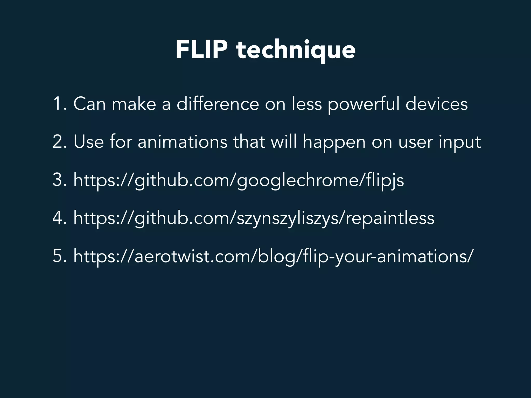 FLIP technique
1. Can make a difference on less powerful devices
2. Use for animations that will happen on user input
3. https://github.com/googlechrome/flipjs
4. https://github.com/szynszyliszys/repaintless
5. https://aerotwist.com/blog/flip-your-animations/
 