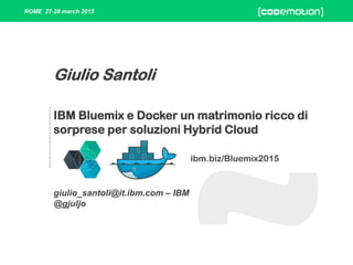 ROME 27-28 march 2015
IBM Bluemix e Docker un matrimonio ricco di
sorprese per soluzioni Hybrid Cloud
giulio_santoli@it.ibm.com – IBM
@gjuljo
Giulio Santoli
ibm.biz/Bluemix2015
 