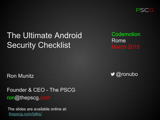 PSCG
Ron Munitz
Founder & CEO - The PSCG
ron@thepscg.com
Codemotion
Rome
March 2015
@ronubo
The Ultimate Android
Security Checklist
The slides are available online at:
thepscg.com/talks/
 