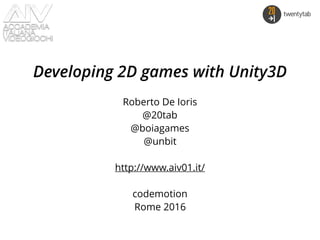 Developing 2D games with Unity3D
Roberto De Ioris
@20tab
@boiagames
@unbit
http://www.aiv01.it/
codemotion
Rome 2016
 