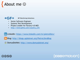 About me 
• Senior Software Engineer
• Systems Test Development
• Project Leader for Factory 4.0 MES
• http://www.gfms.com/country_CH/
LinkedIn: https://www.linkedin.com/in/pietrolibro/
Blog: http://blogs.ugidotnet.org/PietroLibroBlog
DomusDotNet: http://www.domusdotnet.org/
 