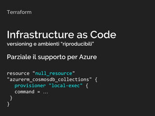Terraform
Infrastructure as Code
versioning e ambienti “riproducibili”
Parziale il supporto per Azure
resource "null_resource"
"azurerm_cosmosdb_collections" {
provisioner "local-exec" {
command = …
}
}
 
