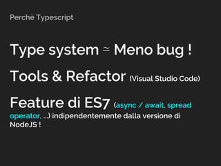 Perchè Typescript
Type system ⋍ Meno bug !
Tools & Refactor (Visual Studio Code)
Feature di ES7 (async / await, spread
operator, ...) indipendentemente dalla versione di
NodeJS !
 