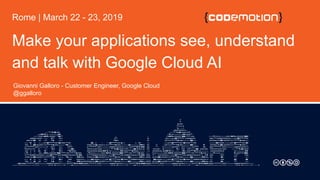 Giovanni Galloro - Customer Engineer, Google Cloud
@ggalloro
Rome | March 22 - 23, 2019
Make your applications see, understand
and talk with Google Cloud AI
 