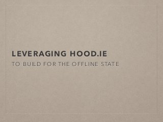 LEVERAGING HOOD.IE 
TO BUILD FOR THE OFFLINE STATE 
 