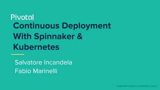 © Copyright 2018 Pivotal Software, Inc. All rights Reserved. Version 1.0
Salvatore Incandela
Fabio Marinelli
Continuous Deployment
With Spinnaker &
Kubernetes
 