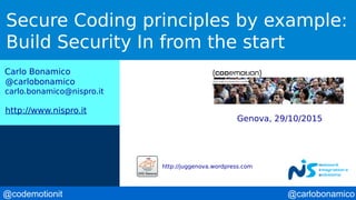 @carlobonamico@codemotionit
Secure Coding principles by example:
Build Security In from the start
Carlo Bonamico
@carlobonamico
carlo.bonamico@nispro.it
http://www.nispro.it
Genova, 29/10/2015
http://juggenova.wordpress.com
 