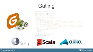 @bjschrijver@bjschrijver
Gatling
package computerdatabase // 1
import io.gatling.core.Predef._ // 2
import io.gatling.http.Predef._
import scala.concurrent.duration._
class BasicSimulation extends Simulation { // 3
val httpConf = http // 4
.baseURL("http://computer-database.gatling.io") // 5
.acceptHeader("text/html,application/xhtml+xml,application/xml;q=0.9,*/*;q=0.8") // 6
.doNotTrackHeader("1")
.acceptLanguageHeader("en-US,en;q=0.5")
.acceptEncodingHeader("gzip, deflate")
.userAgentHeader("Mozilla/5.0 (Windows NT 5.1; rv:31.0) Gecko/20100101 Firefox/31.0")
val scn = scenario("BasicSimulation") // 7
.exec(http("request_1") // 8
.get("/")) // 9
.pause(5) // 10
setUp( // 11
scn.inject(atOnceUsers(1)) // 12
).protocols(httpConf) // 13
}
 