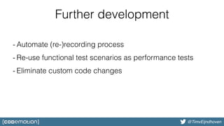 @bjschrijver@TimvEijndhoven
- Automate (re-)recording process
- Re-use functional test scenarios as performance tests
- Eliminate custom code changes
Further development
 