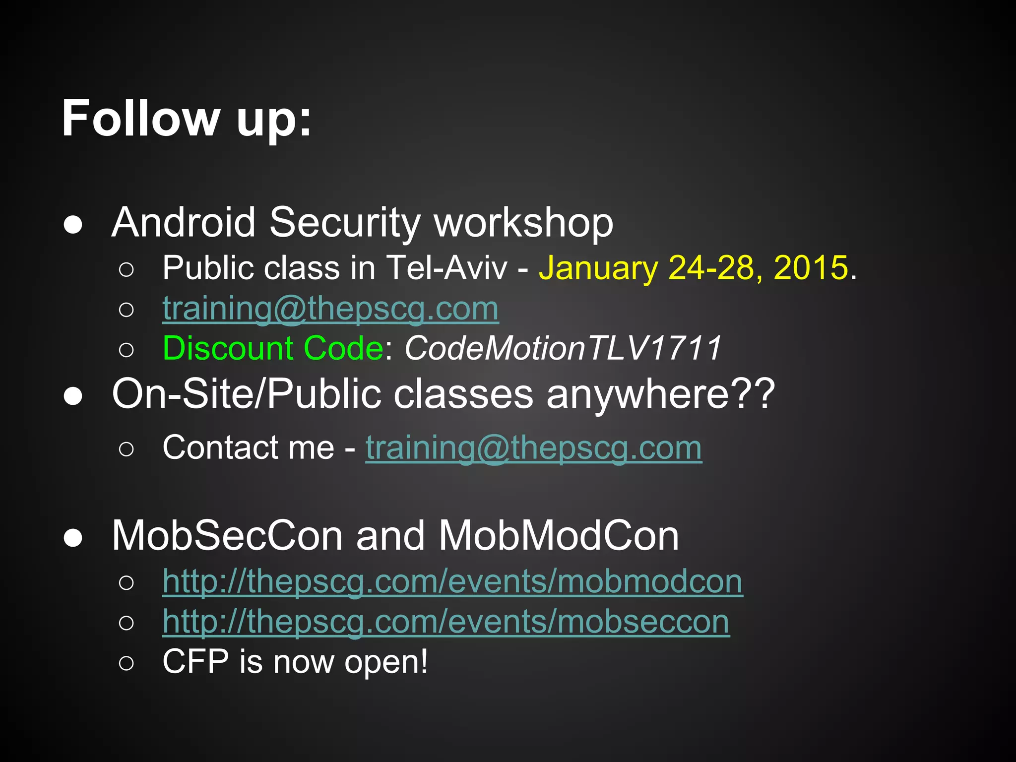 Follow up:
● Android Security workshop
○ Public class in Tel-Aviv - January 24-28, 2015.
○ training@thepscg.com
○ Discount Code: CodeMotionTLV1711
● On-Site/Public classes anywhere??
○ Contact me - training@thepscg.com
● MobSecCon and MobModCon
○ http://thepscg.com/events/mobmodcon
○ http://thepscg.com/events/mobseccon
○ CFP is now open!
 