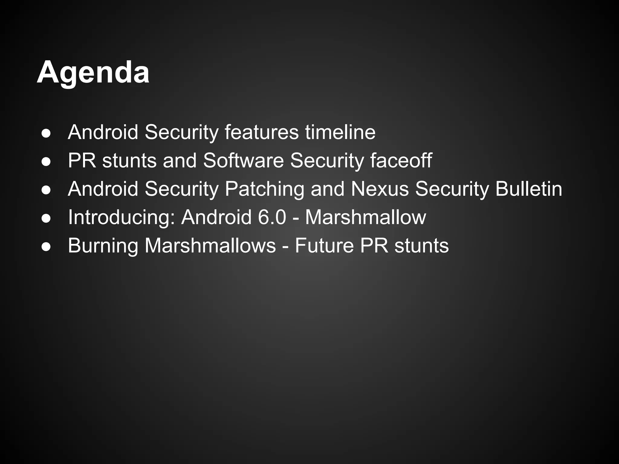 Agenda
● Android Security features timeline
● PR stunts and Software Security faceoff
● Android Security Patching and Nexus Security Bulletin
● Introducing: Android 6.0 - Marshmallow
● Burning Marshmallows - Future PR stunts
 