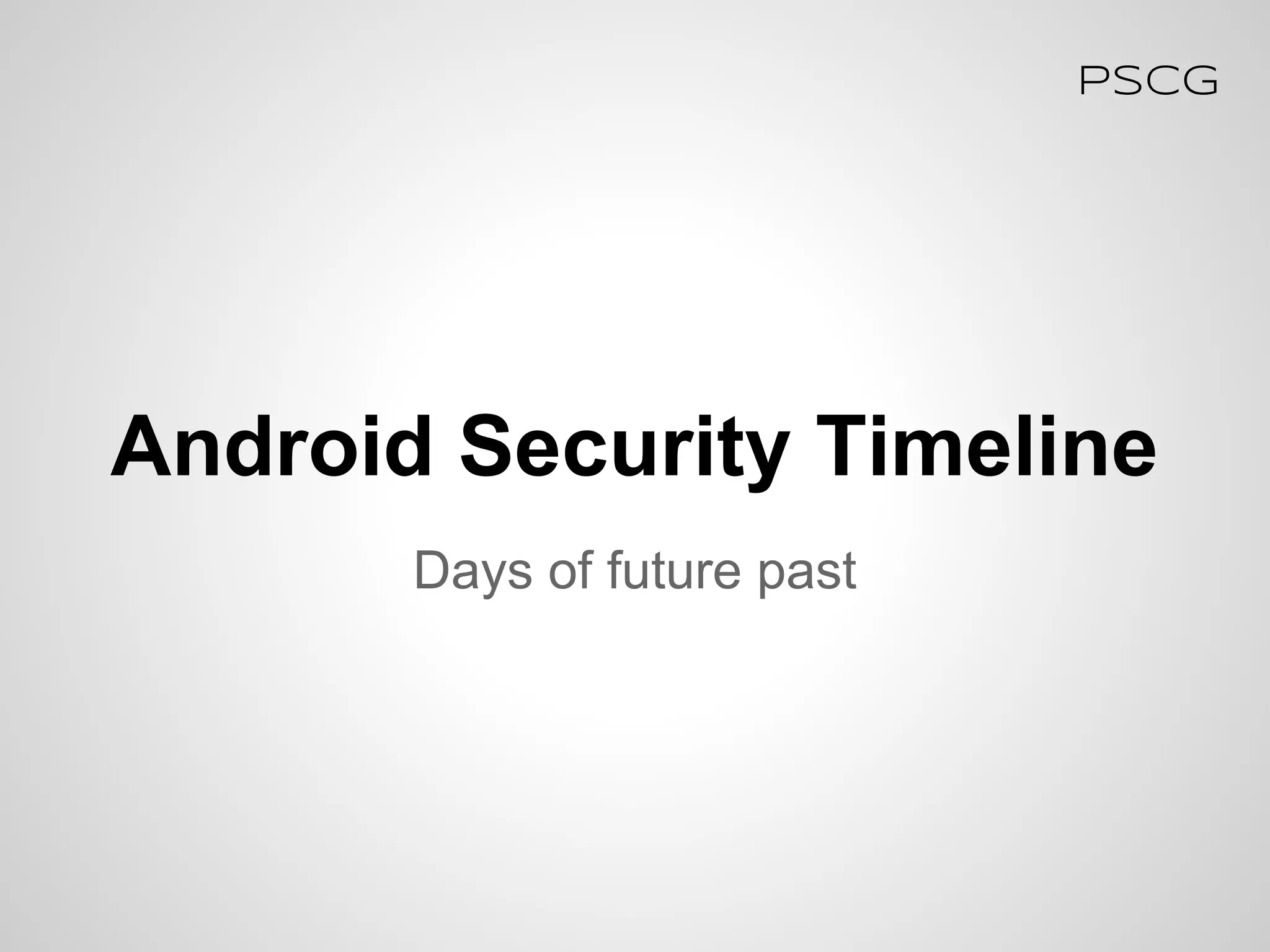 Android Security Timeline
PSCG
Days of future past
 