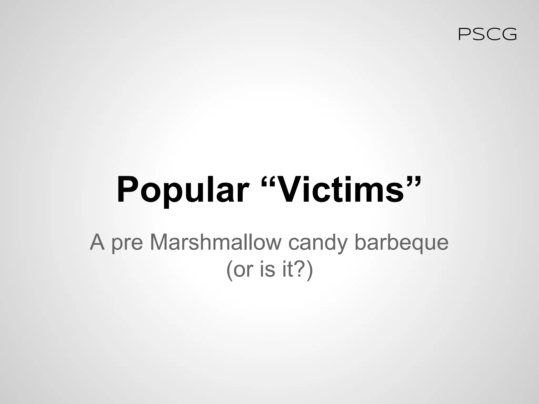 Popular “Victims”
PSCG
A pre Marshmallow candy barbeque
(or is it?)
 