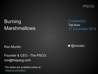 PSCG
Ron Munitz
Founder & CEO - The PSCG
ron@thepscg.com
CodeMotion
Tel-Aviv
17 December 2015
@ronubo
The slides are available online at:
thepscg.com/talks/
Burning
Marshmallows
 