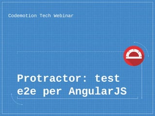 Protractor: test
e2e per AngularJS
Codemotion Tech Webinar
 