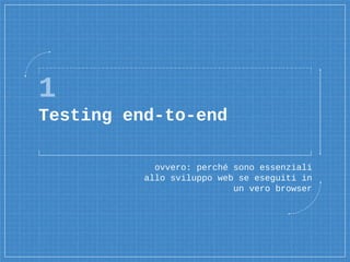 1
Testing end-to-end
ovvero: perché sono essenziali
allo sviluppo web se eseguiti in
un vero browser
 