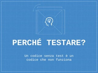 PERCHÉ TESTARE?
Un codice senza test è un
codice che non funziona
 