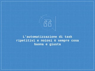 L’automatizzazione di task
ripetitivi e noiosi è sempre cosa
buona e giusta
 