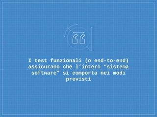 I test funzionali (o end-to-end)
assicurano che l’intero “sistema
software” si comporta nei modi
previsti
 
