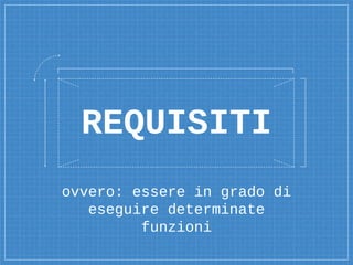 ovvero: essere in grado di
eseguire determinate
funzioni
REQUISITI
 