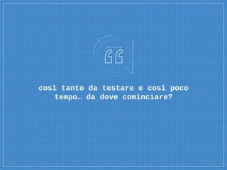 così tanto da testare e così poco
tempo… da dove cominciare?
 