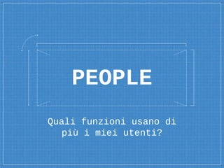 Quali funzioni usano di
più i miei utenti?
PEOPLE
 