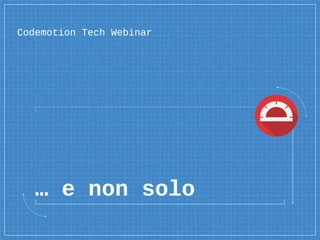 … e non solo
Codemotion Tech Webinar
 