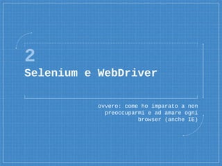 2
Selenium e WebDriver
ovvero: come ho imparato a non
preoccuparmi e ad amare ogni
browser (anche IE)
 