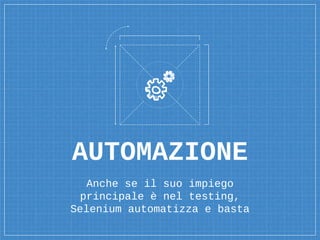 AUTOMAZIONE
Anche se il suo impiego
principale è nel testing,
Selenium automatizza e basta
 