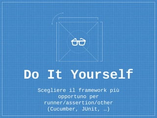 Do It Yourself
Scegliere il framework più
opportuno per
runner/assertion/other
(Cucumber, JUnit, …)
 