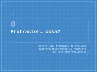 0
Protractor… cosa?
ovvero: dal framework di sviluppo
supereroistico nasce il framework
di test superrealistico
 