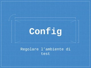 Regolare l’ambiente di
test
Config
 