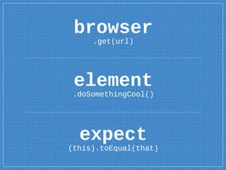 browser
.get(url)
expect
(this).toEqual(that)
element
.doSomethingCool()
 