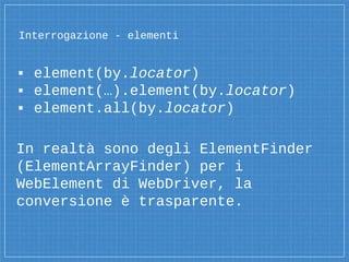 Interrogazione - elementi
▪ element(by.locator)
▪ element(…).element(by.locator)
▪ element.all(by.locator)
In realtà sono degli ElementFinder
(ElementArrayFinder) per i
WebElement di WebDriver, la
conversione è trasparente.
 