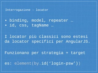 Interrogazione - locator
▪ binding, model, repeater …
▪ id, css, tagName …
I locator più classici sono estesi
da locator specifici per AngularJS.
Funzionano per strategia + target
es: element(by.id(‘login-psw’))
 