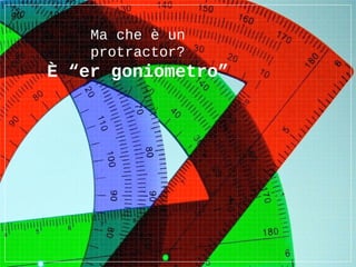 Ma che è un
protractor?
È “er goniometro”
 